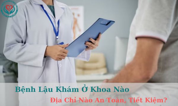 Bệnh lậu khám ở khoa nào, địa chỉ nào an toàn, chính xác, tiết kiệm?