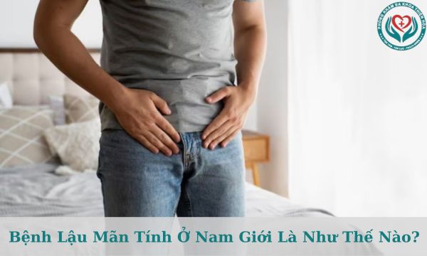 Bệnh lậu mãn tính ở nam giới là như thế nào?