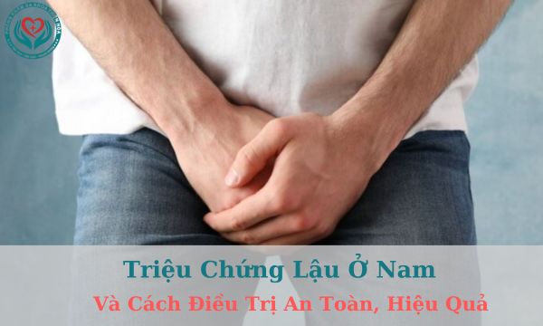 triệu chứng lậu ở nam và cách điều trị an toàn, hiệu quả